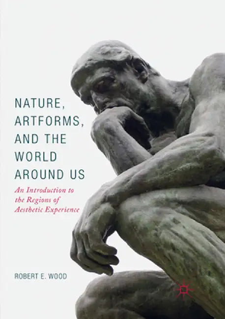 Nature, Artforms, and the World Around Us: An Introduction to the Regions of Aesthetic Experience by Robert E. Wood