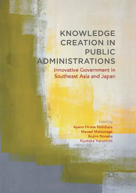 Knowledge Creation in Public Administrations: Innovative Government in Southeast Asia and Japan by Ayano Hirose Nishihara