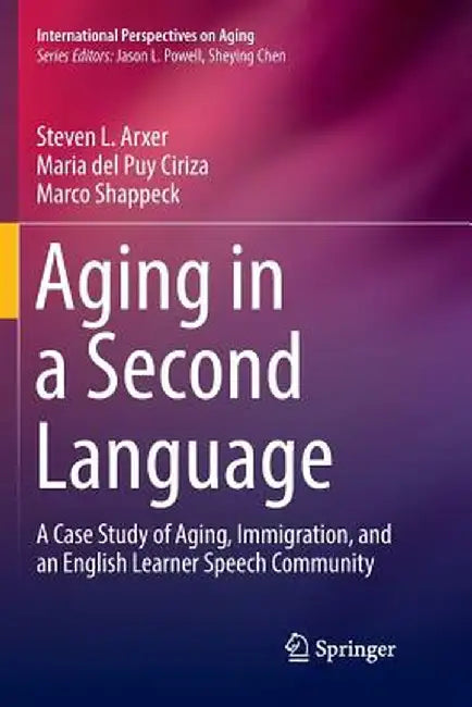 Aging in a Second Language: A Case Study of Aging, Immigration, and an English Learner Speech Community by Steven L. Arxer