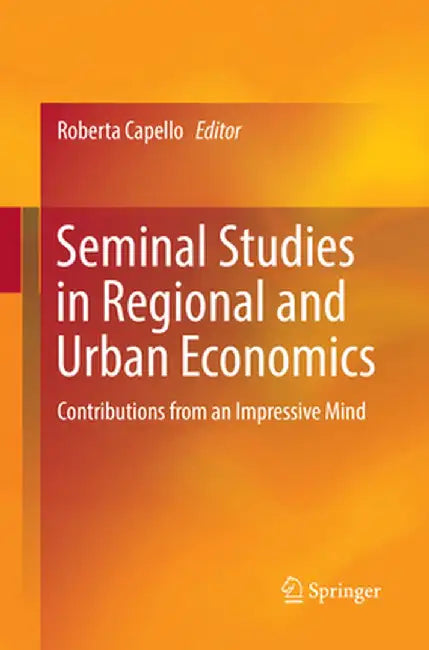 Seminal Studies in Regional and Urban Economics: Contributions from an Impressive Mind by Roberta Capello