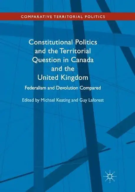 Constitutional Politics and the Territorial Question in Canada and the United Kingdom: Federalism and Devolution Compared by Michael Keating