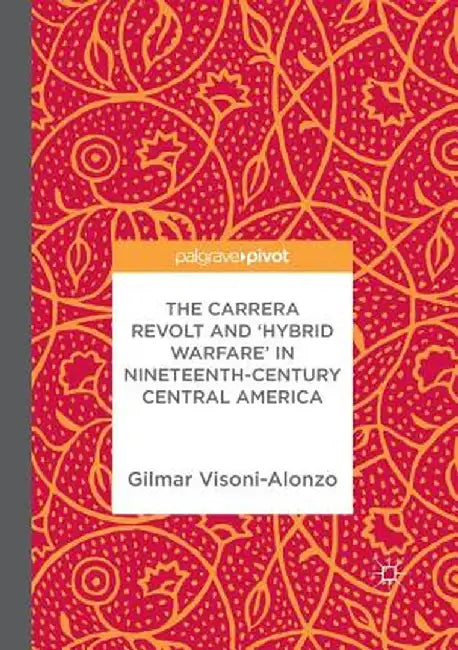 The Carrera Revolt and 'Hybrid Warfare' in Nineteenth-Century Central America by Gilmar Visoni-Alonzo