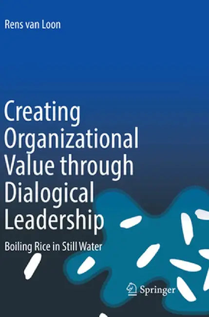 Creating Organizational Value Through Dialogical Leadership: Boiling Rice in Still Water by Rens Van Loon