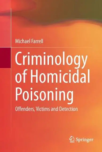 Criminology of Homicidal Poisoning: Offenders, Victims and Detection by Michael Farrell