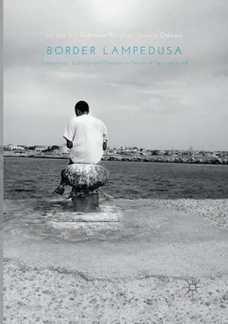 Border Lampedusa: Subjectivity, Visibility and Memory in Stories of Sea and Land by Gabriele Proglio