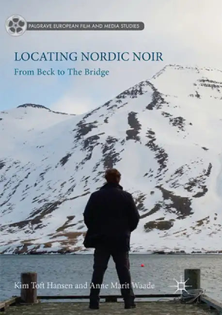 Locating Nordic Noir: From Beck to the Bridge by Kim Toft Hansen