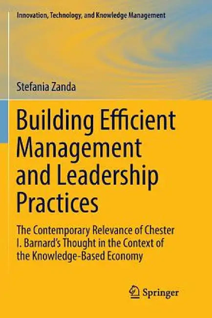 Building Efficient Management and Leadership Practices: The Contemporary Relevance of Chester I. Barnard's Thought in the Context of the Knowledge-Bas by Stefania Zanda