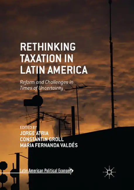 Rethinking Taxation in Latin America: Reform and Challenges in Times of Uncertainty by Jorge Atria