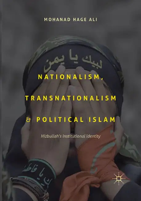 Nationalism, Transnationalism, and Political Islam: Hizbullah's Institutional Identity by Mohanad Hage Ali