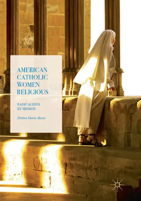American Catholic Women Religious: Radicalized by Mission by Donna Maria Moses