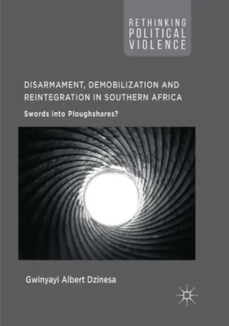 Disarmament, Demobilization and Reintegration in Southern Africa: Swords Into Ploughshares? by Gwinyayi Albert Dzinesa