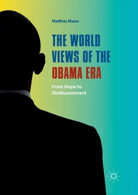 The World Views of the Obama Era: From Hope to Disillusionment by Matthias Maass