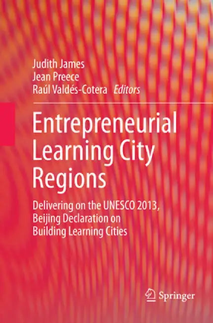 Entrepreneurial Learning City Regions: Delivering on the UNESCO 2013, Beijing Declaration on Building Learning Cities by Judith James