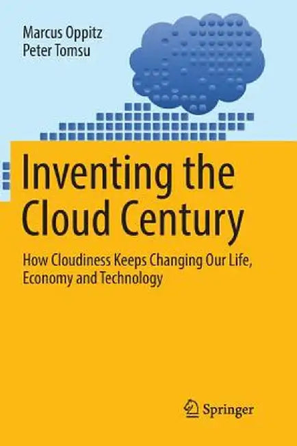 Inventing the Cloud Century: How Cloudiness Keeps Changing Our Life, Economy and Technology by Marcus Oppitz