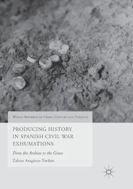 Producing History in Spanish Civil War Exhumations: From the Archive to the Grave by Zahira Aragüete-Toribio