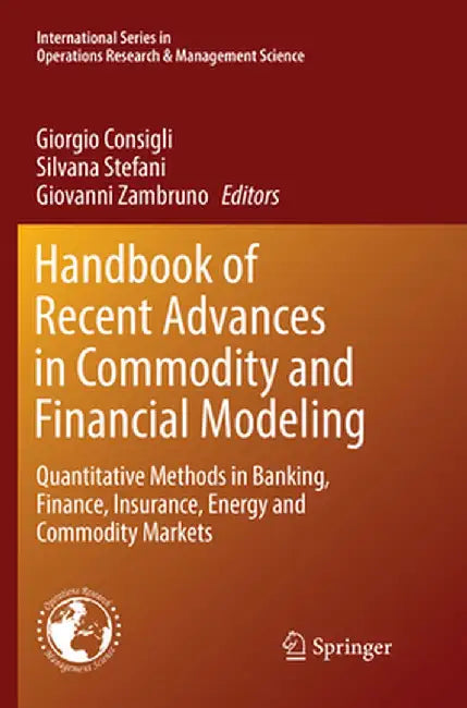 Handbook of Recent Advances in Commodity and Financial Modeling: Quantitative Methods in Banking, Finance, Insurance, Energy and Commodity Markets by Giorgio Consigli