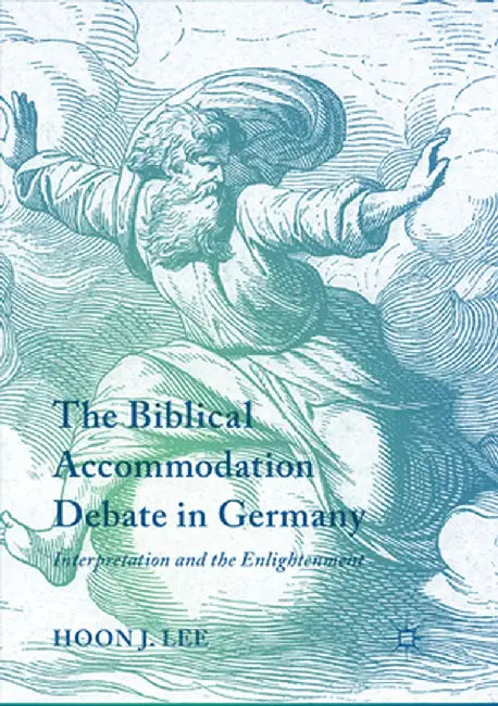The Biblical Accommodation Debate in Germany: Interpretation and the Enlightenment by Hoon J. Lee