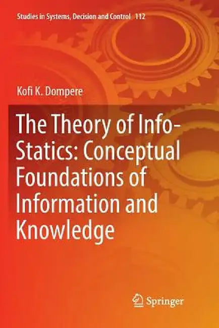 The Theory of Info-Statics: Conceptual Foundations of Information and Knowledge by Kofi K. Dompere