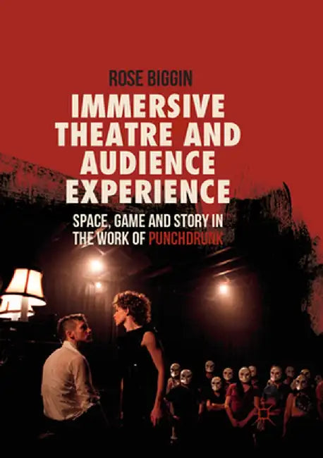 Immersive Theatre and Audience Experience: Space, Game and Story in the Work of Punchdrunk by Rose Biggin