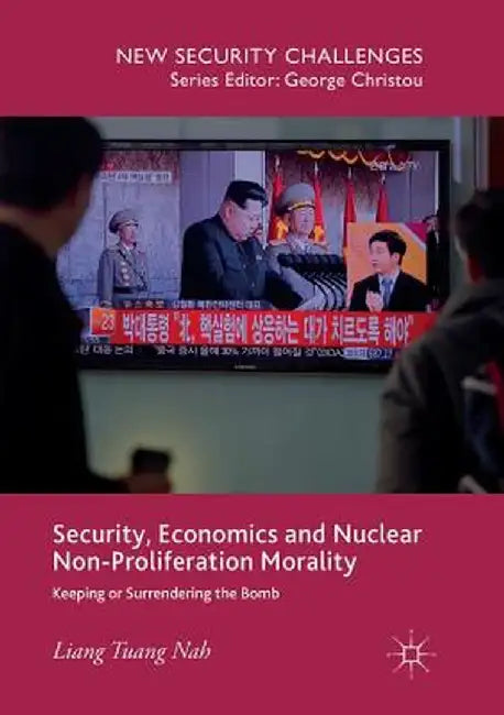 Security, Economics and Nuclear Non-Proliferation Morality: Keeping or Surrendering the Bomb by Liang Tuang Nah