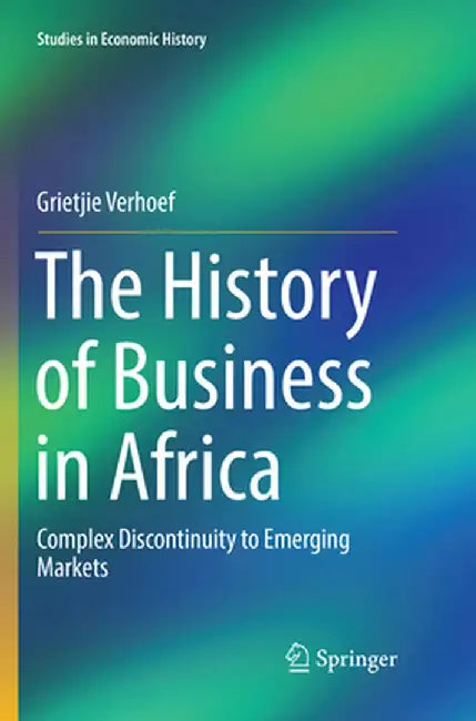 The History of Business in Africa: Complex Discontinuity to Emerging Markets by Grietjie Verhoef