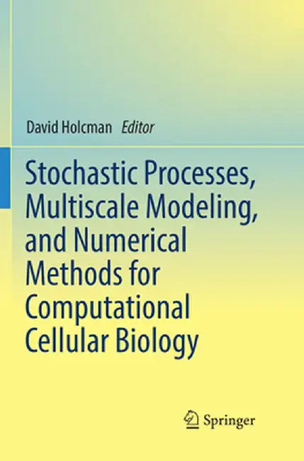 Stochastic Processes, Multiscale Modeling, and Numerical Methods for Computational Cellular Biology by David Holcman