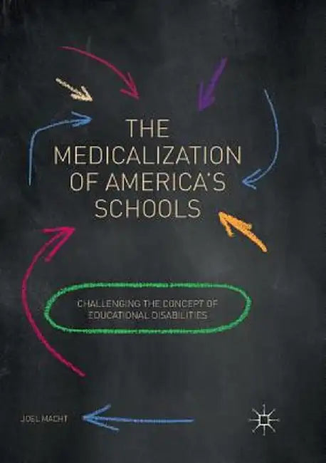 The Medicalization of America's Schools: Challenging the Concept of Educational Disabilities by Joel Macht