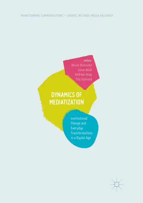 Dynamics of Mediatization: Institutional Change and Everyday Transformations in a Digital Age by Olivier Driessens