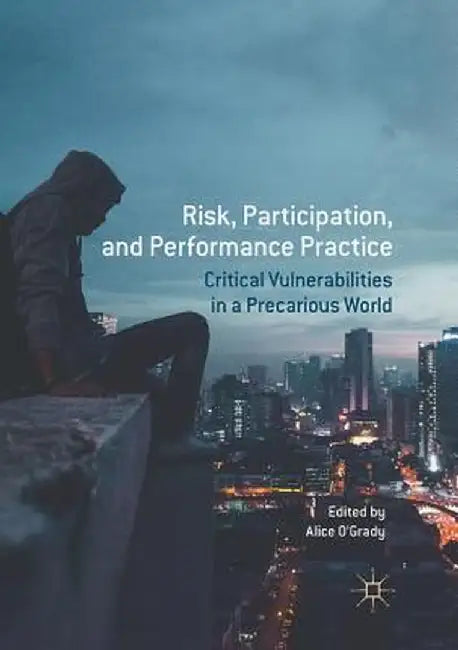 Risk, Participation, and Performance Practice: Critical Vulnerabilities in a Precarious World by Alice O'Grady