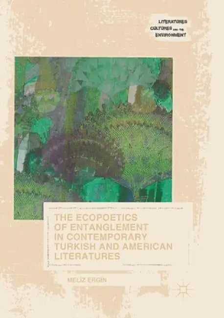The Ecopoetics of Entanglement in Contemporary Turkish and American Literatures by Meliz Ergin