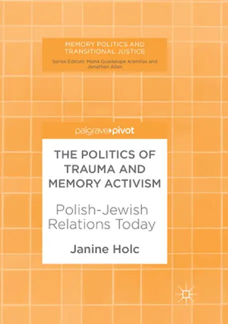 The Politics of Trauma and Memory Activism: Polish-Jewish Relations Today by Janine Holc
