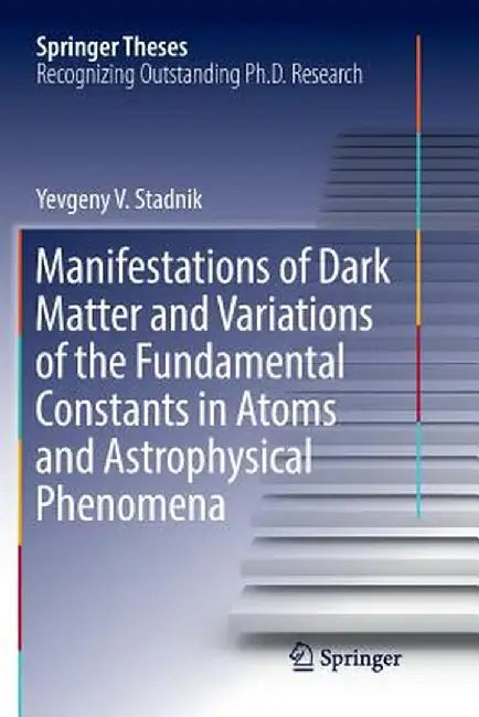 Manifestations of Dark Matter and Variations of the Fundamental Constants in Atoms and Astrophysical Phenomena by Yevgeny V. Stadnik