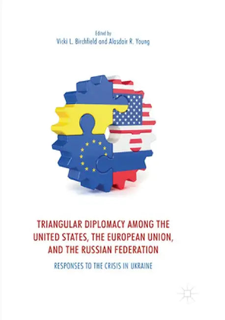 Triangular Diplomacy Among the United States, the European Union, and the Russian Federation: Responses to the Crisis in Ukraine by Vicki L. Birchfield