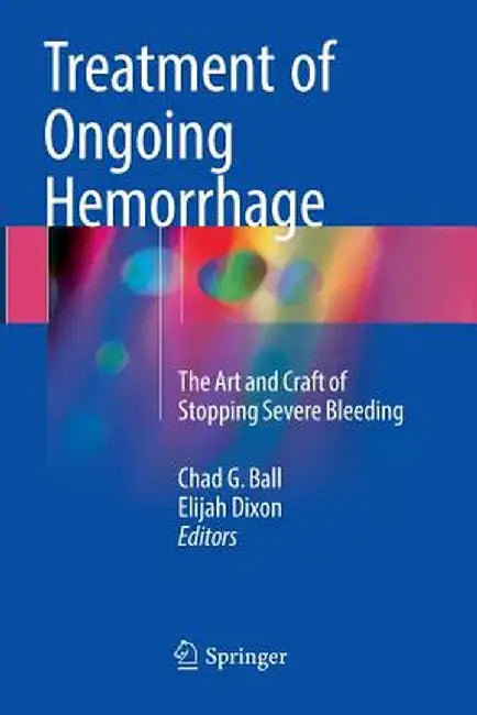 Treatment of Ongoing Hemorrhage: The Art and Craft of Stopping Severe Bleeding by Chad G. Ball