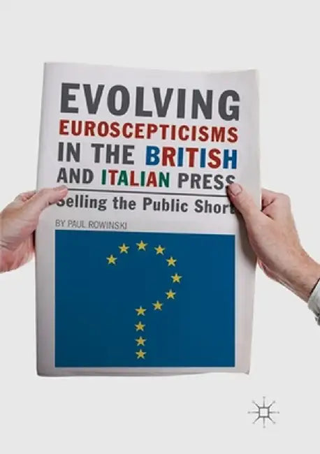 Evolving Euroscepticisms in the British and Italian Press: Selling the Public Short by Paul Rowinski