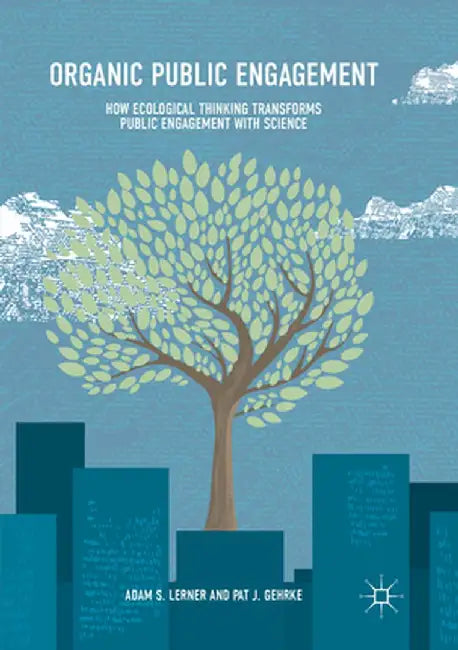 Organic Public Engagement: How Ecological Thinking Transforms Public Engagement with Science by Adam S. Lerner