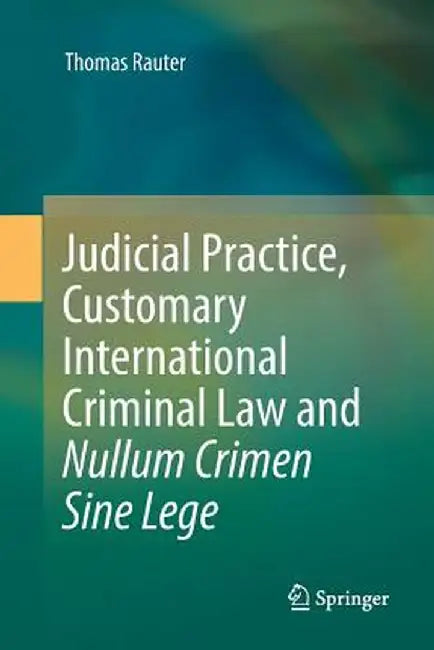 Judicial Practice, Customary International Criminal Law and Nullum Crimen Sine Lege by Thomas Rauter