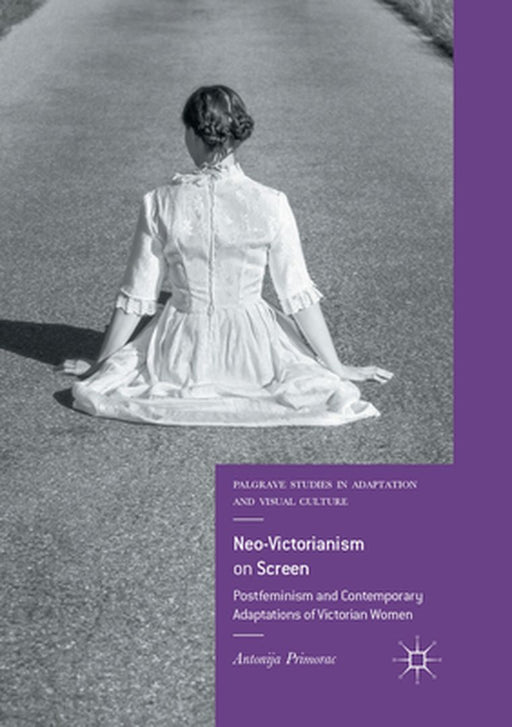 Neo-Victorianism on Screen: Postfeminism and Contemporary Adaptations of Victorian Women by Antonija Primorac