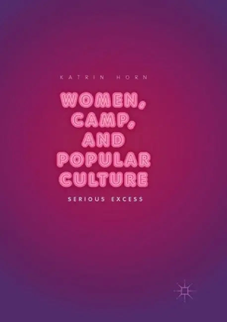 Women, Camp, and Popular Culture: Serious Excess by Katrin Horn