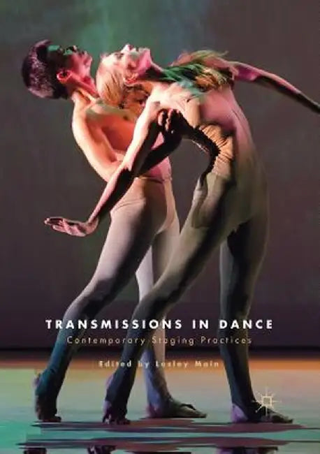 Transmissions in Dance: Contemporary Staging Practices by Lesley Main