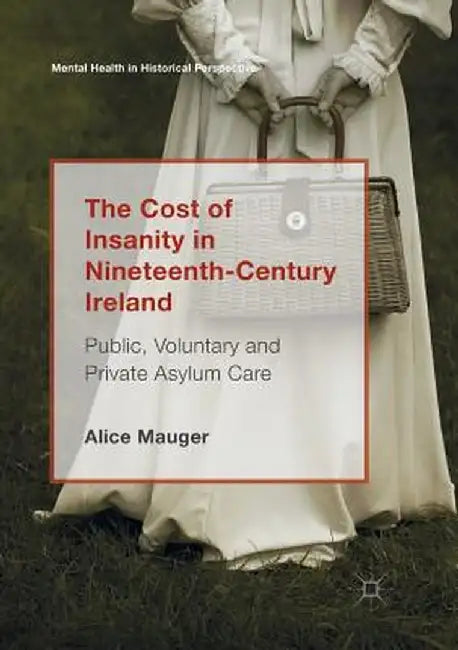 The Cost of Insanity in Nineteenth-Century Ireland: Public, Voluntary and Private Asylum Care by Alice Mauger