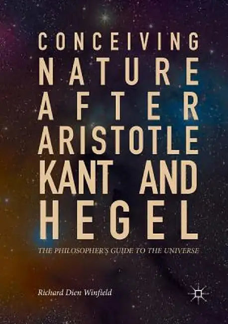Conceiving Nature After Aristotle, Kant, and Hegel: The Philosopher's Guide to the Universe by Richard Dien Winfield