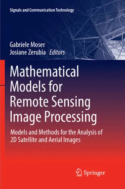 Mathematical Models for Remote Sensing Image Processing: Models and Methods for the Analysis of 2D Satellite and Aerial Images by Gabriele Moser