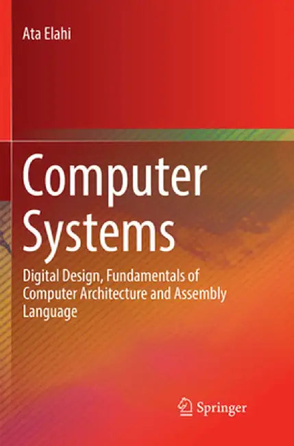 Computer Systems: Digital Design, Fundamentals of Computer Architecture and Assembly Language by Ata Elahi