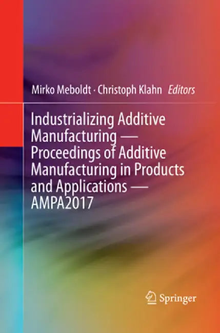 Industrializing Additive Manufacturing - Proceedings of Additive Manufacturing in Products and Applications - Ampa2017 by Mirko Meboldt