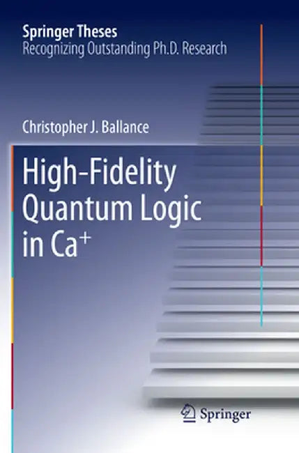 High-Fidelity Quantum Logic in Ca+ by Christopher J. Ballance
