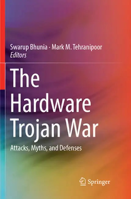 The Hardware Trojan War: Attacks, Myths, and Defenses by Swarup Bhunia