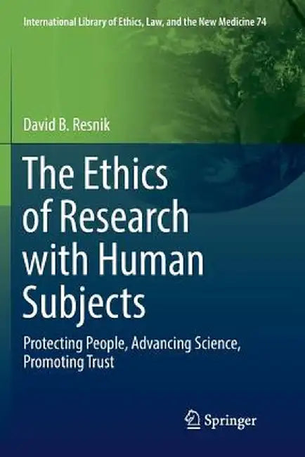The Ethics of Research with Human Subjects: Protecting People, Advancing Science, Promoting Trust by David B. Resnik