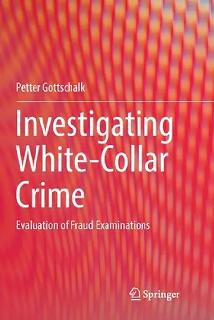 Investigating White-Collar Crime: Evaluation of Fraud Examinations by Petter Gottschalk