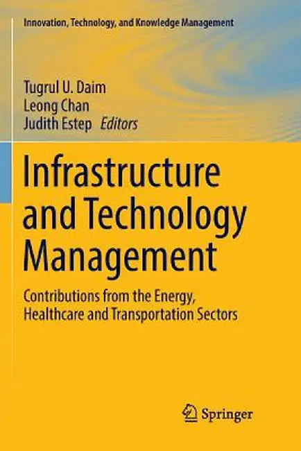 Infrastructure and Technology Management: Contributions from the Energy, Healthcare and Transportation Sectors by Tugrul U. Daim